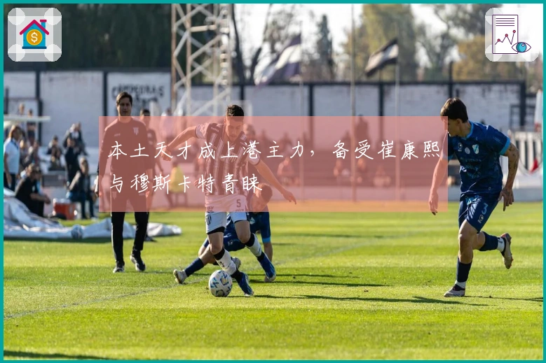 本土天才成上港主力，备受崔康熙与穆斯卡特青睐