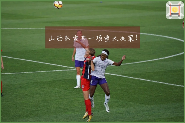 山西队宣布一项重大决策！