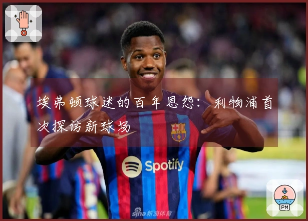 埃弗顿球迷的百年恩怨：利物浦首次探访新球场