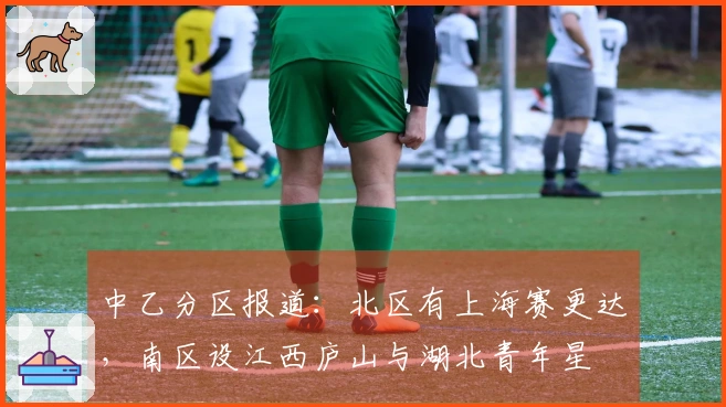 中乙分区报道：北区有上海赛更达，南区设江西庐山与湖北青年星