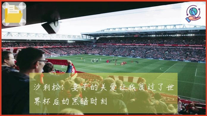 沙利松：妻子的关爱让我度过了世界杯后的黑暗时刻