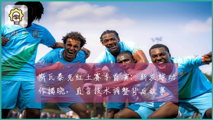 斯瓦泰克红土赛季首演：新发球动作揭晓，直言技术调整背后故事