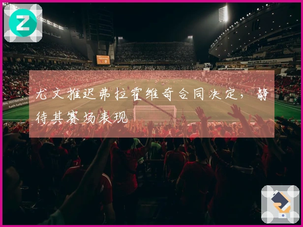 尤文推迟弗拉霍维奇合同决定，静待其赛场表现