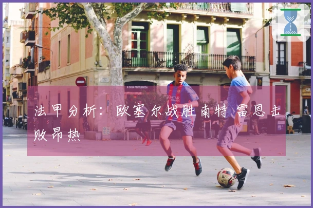 法甲分析：欧塞尔战胜南特 雷恩击败昂热