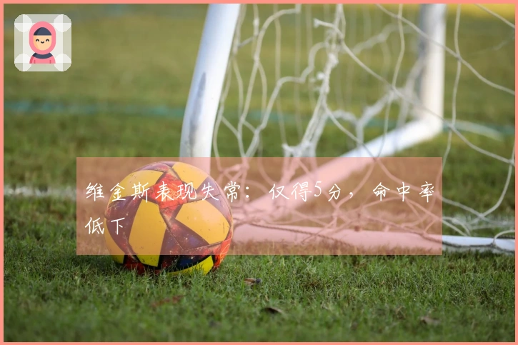 维金斯表现失常：仅得5分，命中率低下