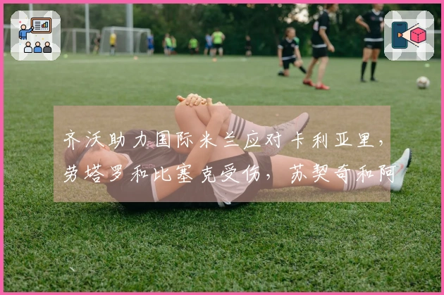 齐沃助力国际米兰应对卡利亚里，劳塔罗和比塞克受伤，苏契奇和阿坎吉缺阵