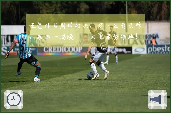 王哲林与周琦对决，场上互有交锋，数据一揭晓——大王蓄势领跑！