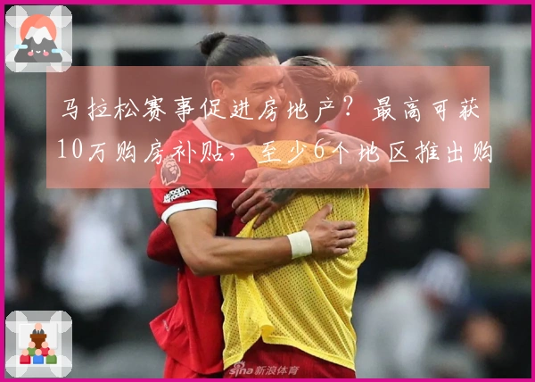 马拉松赛事促进房地产？最高可获10万购房补贴，至少6个地区推出购房优惠政策