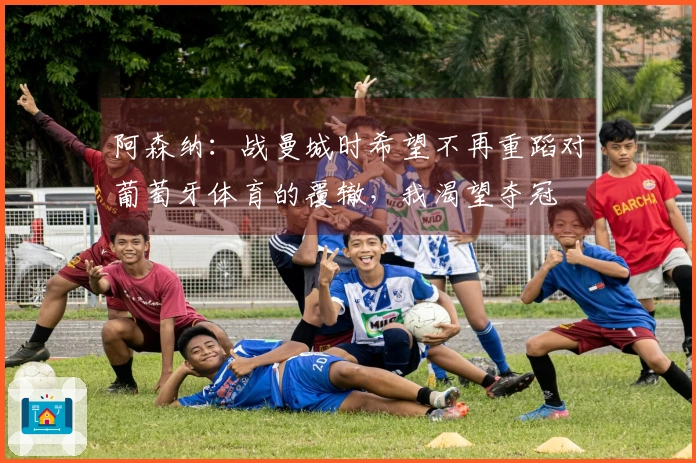 阿森纳：战曼城时希望不再重蹈对葡萄牙体育的覆辙，我渴望夺冠