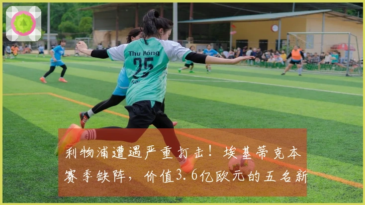 利物浦遭遇严重打击！埃基蒂克本赛季缺阵，价值3.6亿欧元的五名新援均面临伤病困扰