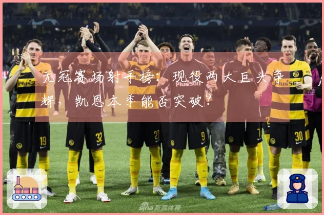 无冠赛场射手榜：现役两大巨头争辉，凯恩本季能否突破？