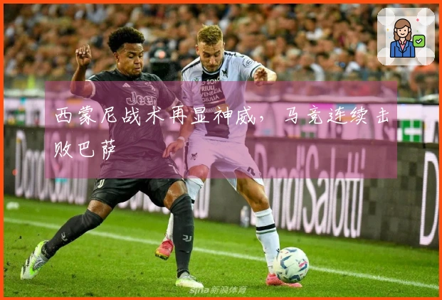 西蒙尼战术再显神威，马竞连续击败巴萨