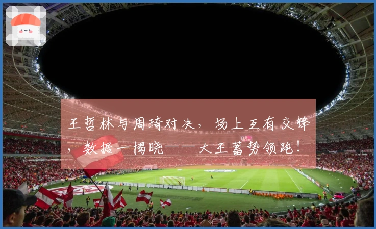 王哲林与周琦对决，场上互有交锋，数据一揭晓——大王蓄势领跑！