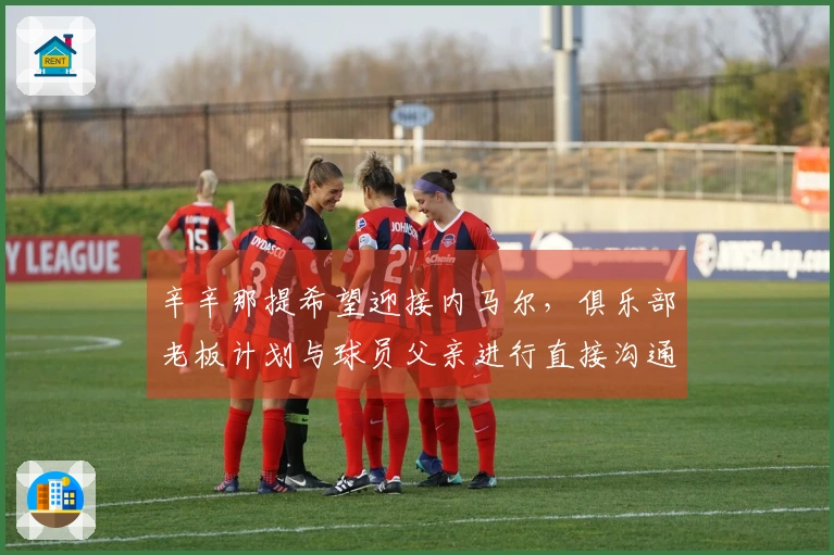 辛辛那提希望迎接内马尔，俱乐部老板计划与球员父亲进行直接沟通
