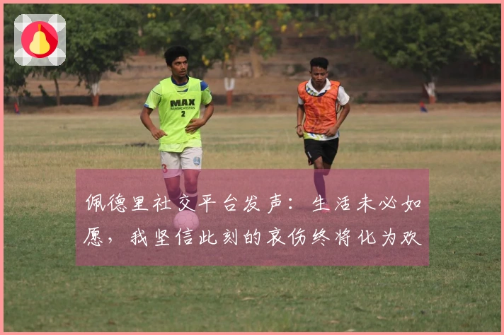 佩德里社交平台发声：生活未必如愿，我坚信此刻的哀伤终将化为欢乐