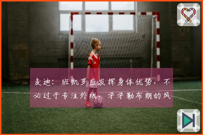 麦迪：班凯罗应发挥身体优势，不必过于专注外线，学学勒布朗的风格