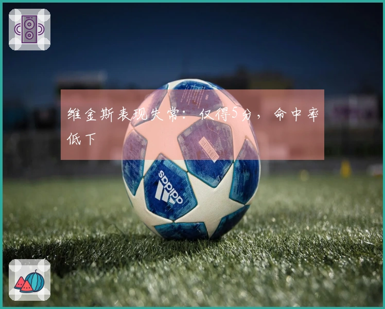 维金斯表现失常：仅得5分，命中率低下