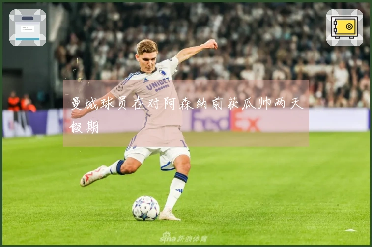 曼城球员在对阿森纳前获瓜帅两天假期