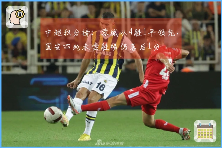 中超积分榜：蓉城以4胜1平领先，国安四轮未尝胜绩仍落后1分
