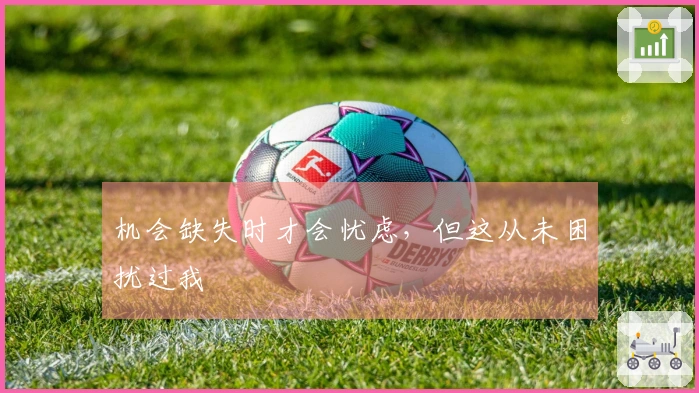 机会缺失时才会忧虑，但这从未困扰过我