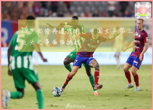 29岁女将再遭失利！中国女乒第三巨头之争面临挑战