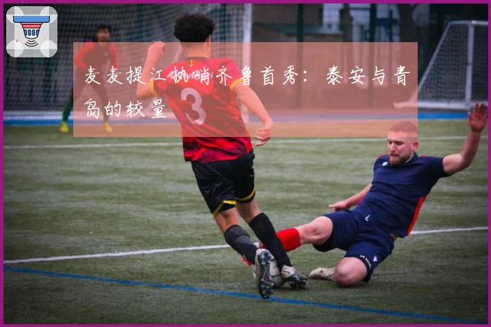 麦麦提江执哨齐鲁首秀：泰安与青岛的较量