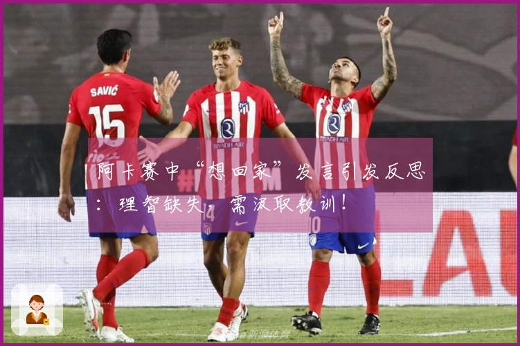阿卡赛中“想回家”发言引发反思：理智缺失，需汲取教训！