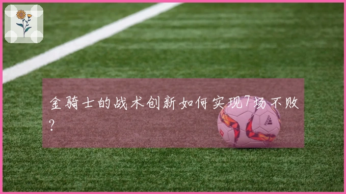 金骑士的战术创新如何实现7场不败？