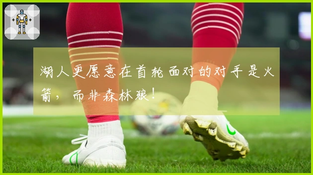 湖人更愿意在首轮面对的对手是火箭，而非森林狼！