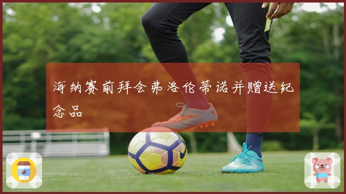 海纳赛前拜会弗洛伦蒂诺并赠送纪念品