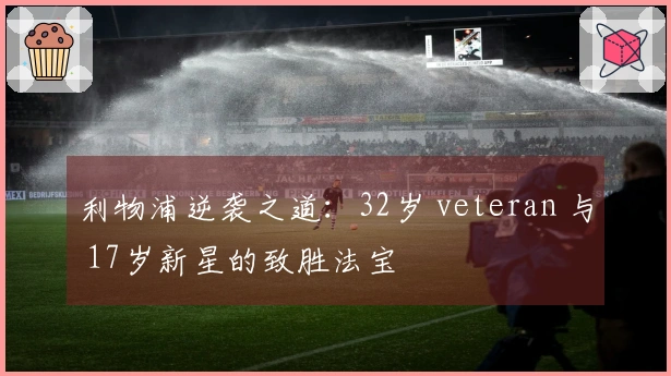 利物浦逆袭之道：32岁 veteran 与 17岁新星的致胜法宝