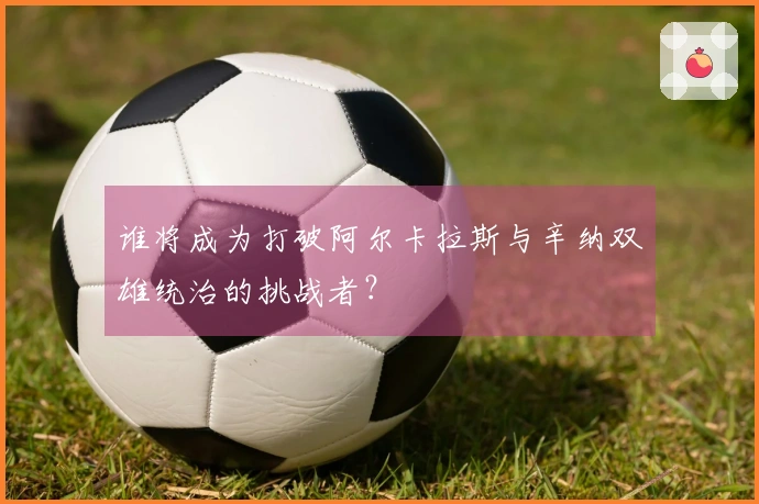 谁将成为打破阿尔卡拉斯与辛纳双雄统治的挑战者？