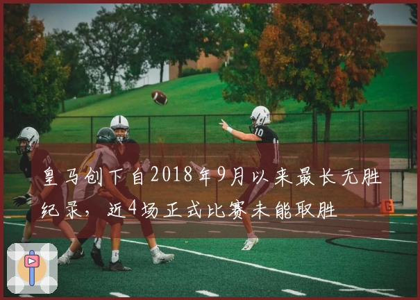 皇马创下自2018年9月以来最长无胜纪录，近4场正式比赛未能取胜