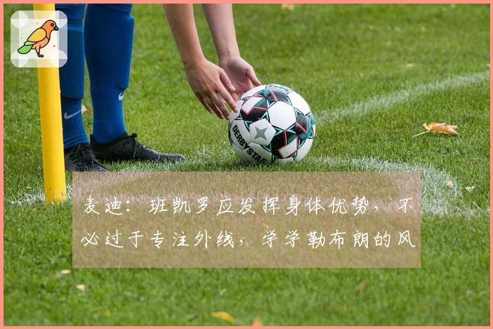麦迪：班凯罗应发挥身体优势，不必过于专注外线，学学勒布朗的风格