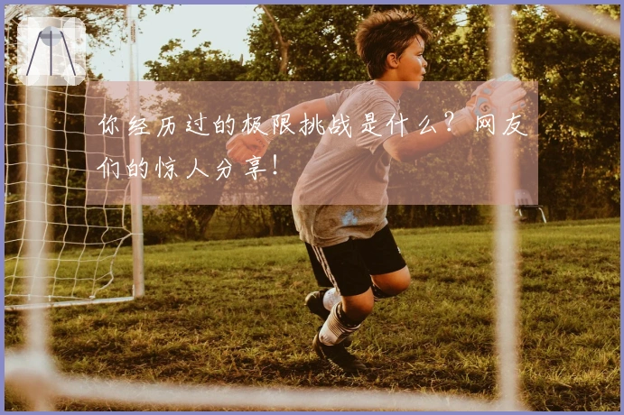 你经历过的极限挑战是什么？网友们的惊人分享！