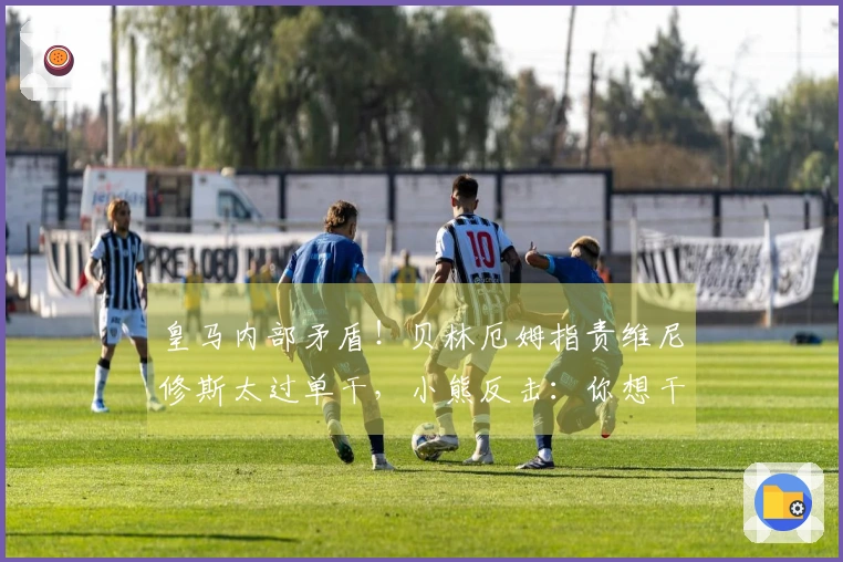 皇马内部矛盾！贝林厄姆指责维尼修斯太过单干，小熊反击：你想干什么？闭嘴吧