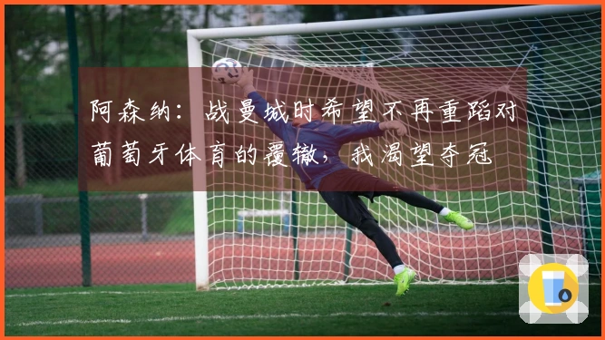 阿森纳：战曼城时希望不再重蹈对葡萄牙体育的覆辙，我渴望夺冠