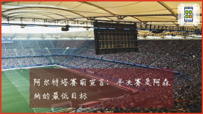 阿尔特塔赛前宣言：半决赛是阿森纳的最低目标