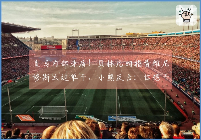 皇马内部矛盾！贝林厄姆指责维尼修斯太过单干，小熊反击：你想干什么？闭嘴吧