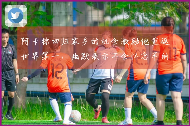阿卡称回归家乡的机会激励他重返世界第一，幽默表示不会怀念辛纳