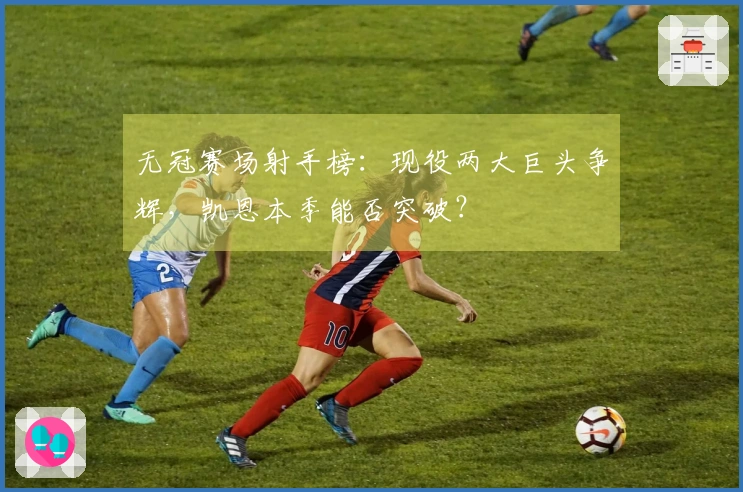 无冠赛场射手榜：现役两大巨头争辉，凯恩本季能否突破？