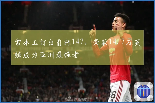 常冰玉打出首杆147，荣获14.7万英镑成为亚洲最强者