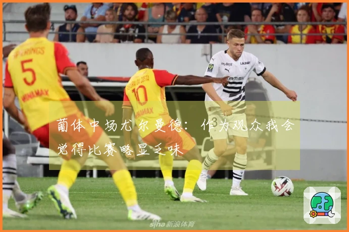 葡体中场尤尔曼德：作为观众我会觉得比赛略显乏味