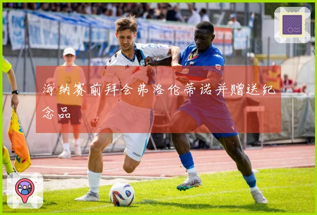海纳赛前拜会弗洛伦蒂诺并赠送纪念品