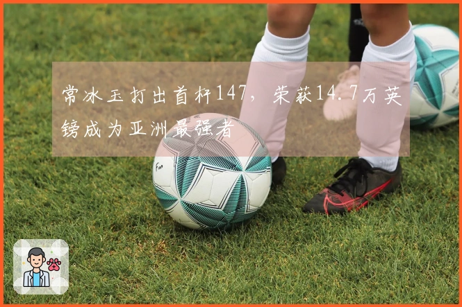常冰玉打出首杆147，荣获14.7万英镑成为亚洲最强者
