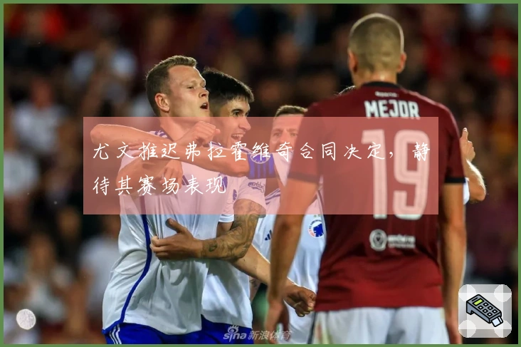 尤文推迟弗拉霍维奇合同决定，静待其赛场表现