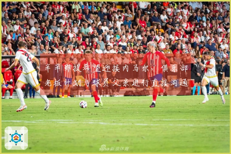 辛辛那提希望迎接内马尔，俱乐部老板计划与球员父亲进行直接沟通