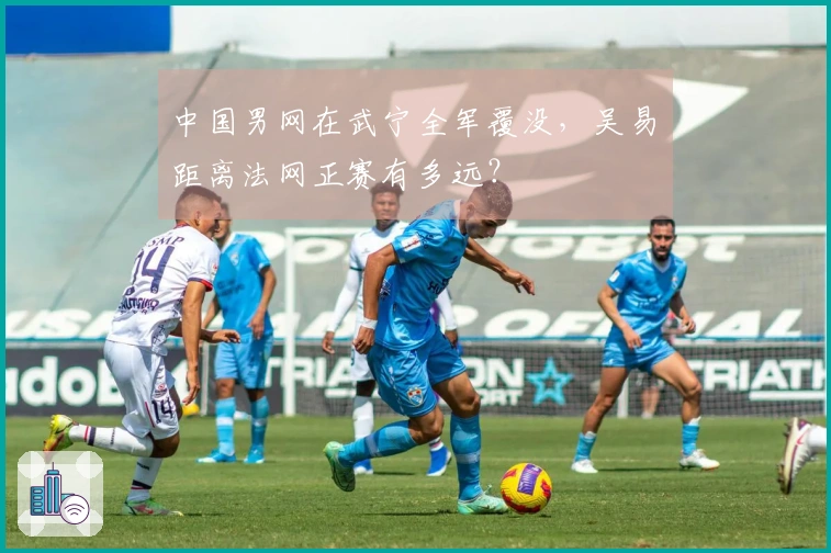 中国男网在武宁全军覆没，吴易昺距离法网正赛有多远？