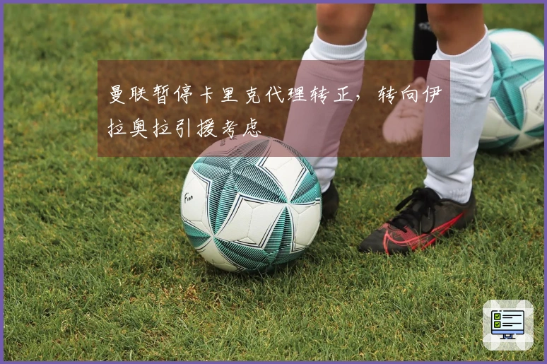 曼联暂停卡里克代理转正，转向伊拉奥拉引援考虑