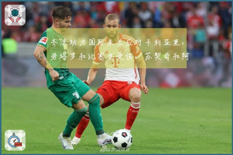 齐沃助力国际米兰应对卡利亚里，劳塔罗和比塞克受伤，苏契奇和阿坎吉缺阵